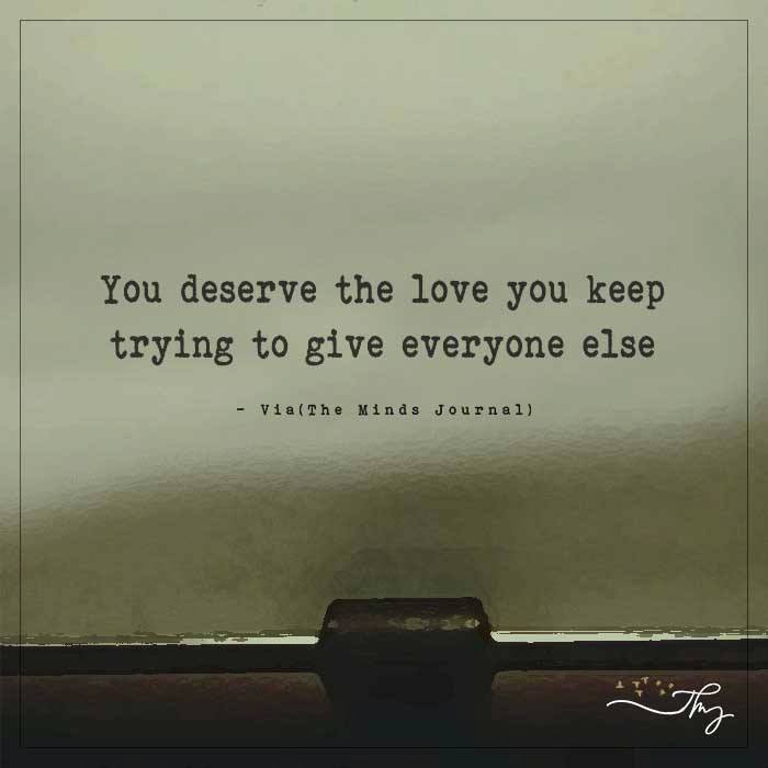 You deserve the love you keep trying to give everyone else