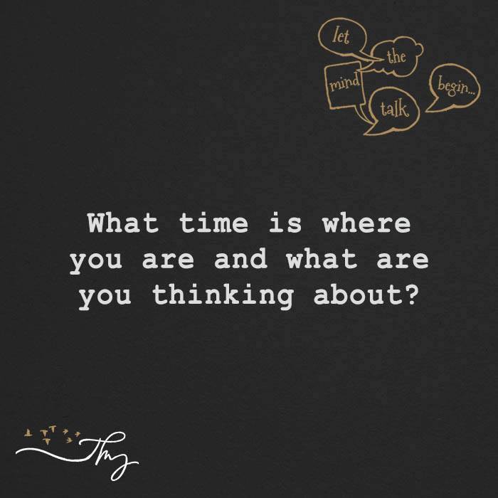 What time is where you are and what are you thinking about?