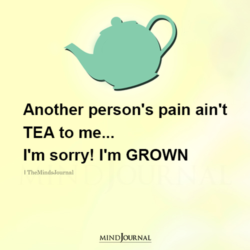 Another Person’s Pain Ain’t Tea To Me