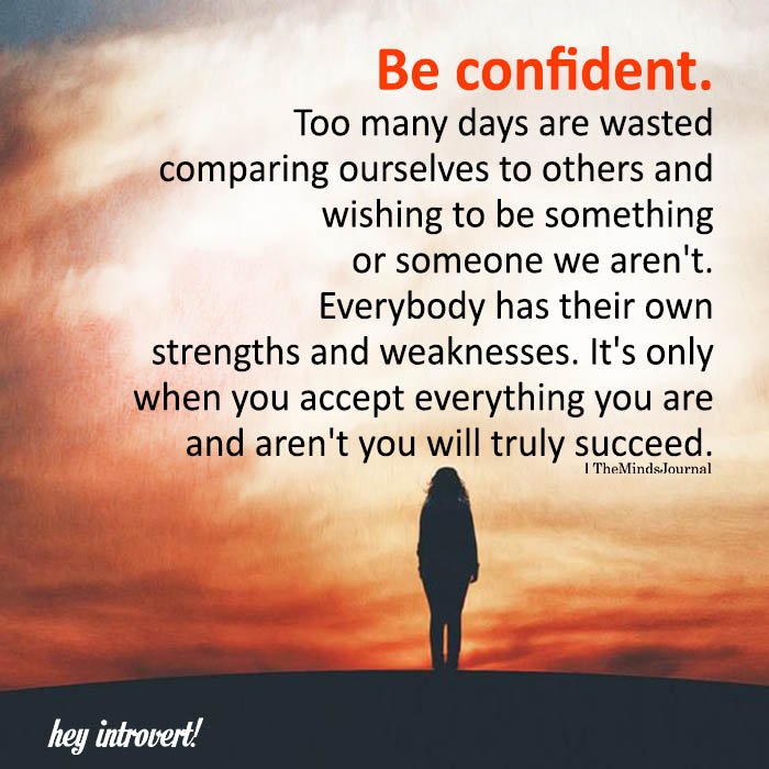 Be confident. Too many days are wasted comparing ourselves to others