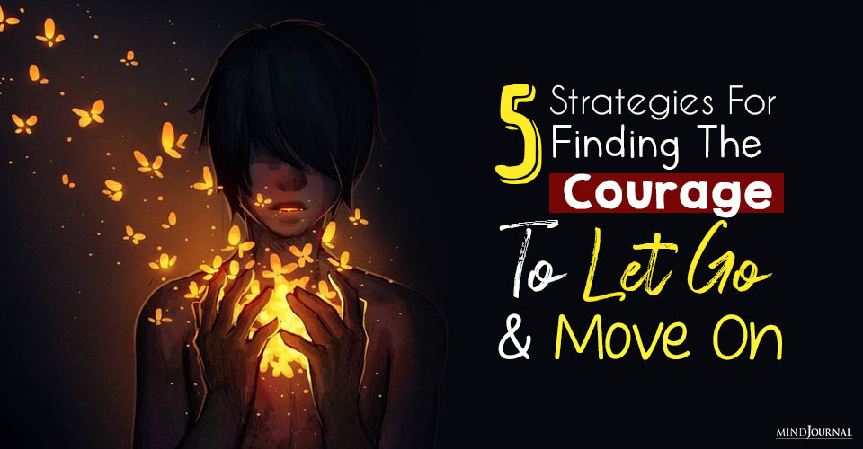 5 Strategies For Finding The Courage To Let Go And Move On