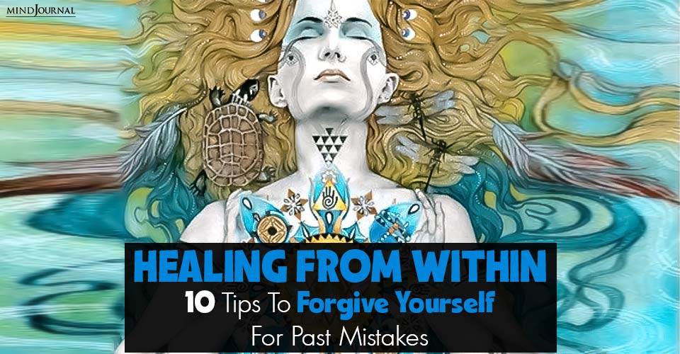 Healing From Within: 10 Tips To Forgive Yourself For Past Mistakes