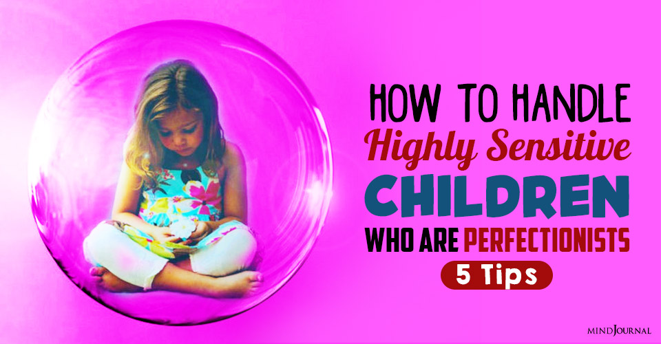 How To Handle Highly Sensitive Children Who Are Perfectionists: 5 Tips