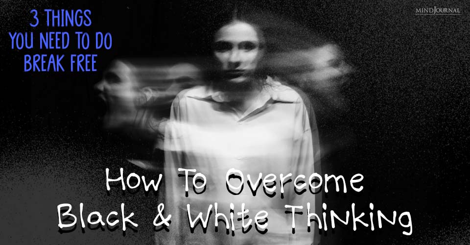 How To Overcome Black And White Thinking: 3 Things You Need To Do Break Free