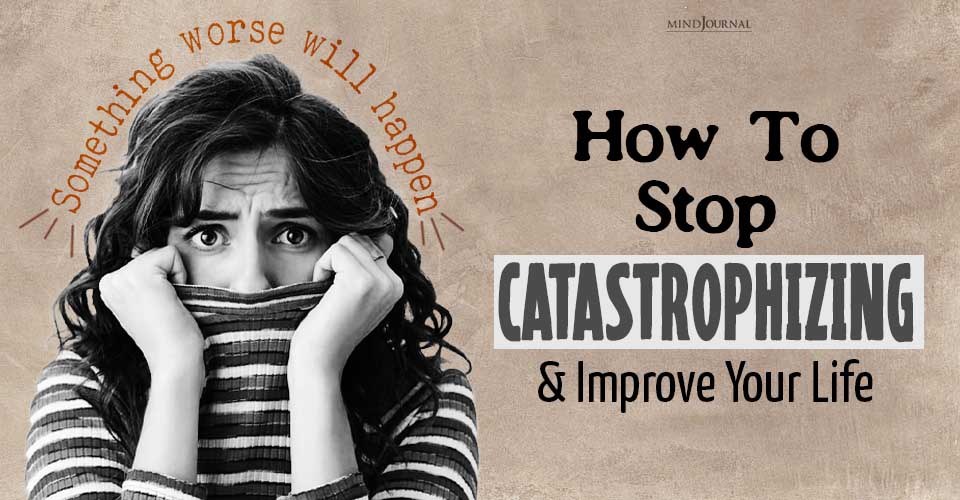 How To Stop Catastrophizing And Improve Your Life