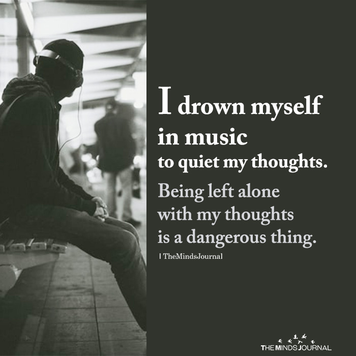 I drown myself in music to quiet my thoughts