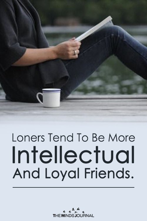 LONERS TEND TO BE MORE INTELLECTUAL AND LOYAL FRIENDS.