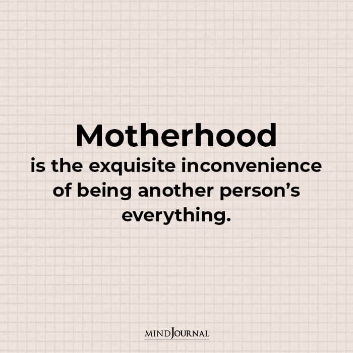 Motherhood is the exquisite inconvenience of being another person’s everything.