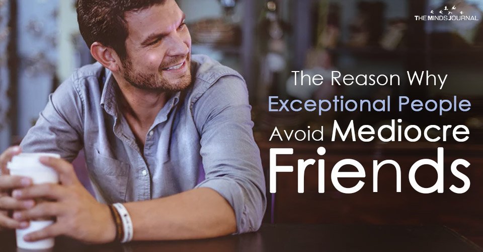 The Reason Why Exceptional People Avoid Mediocre Friends