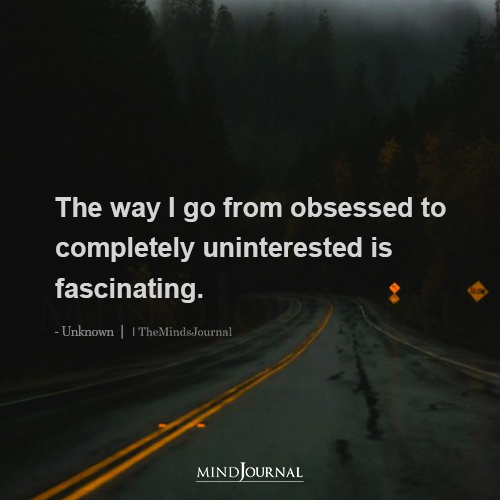 The Way I Go From Obsessed To Completely Uninterested