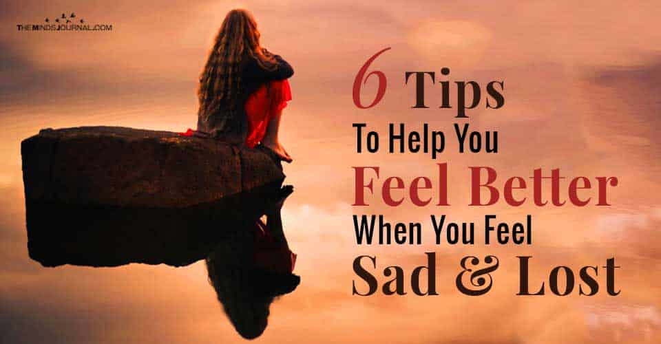 6 Tips To Help You Feel Better When You Feel Sad and Lost