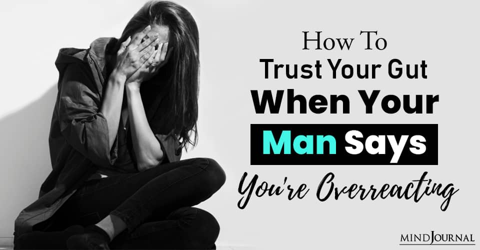 How To Trust Your Gut And Stand Up For Yourself When Your Man Says You’re Overreacting