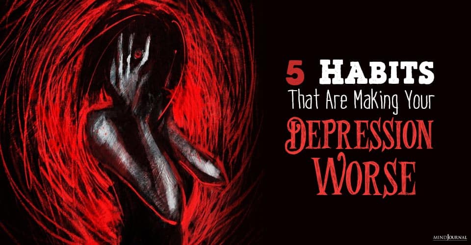 Why Is My Depression Getting Worse? 5 Alarming Bad Habits