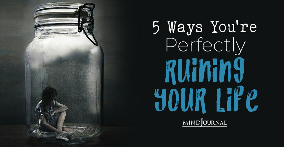 5 Ways You Are Perfectly Ruining Your Life