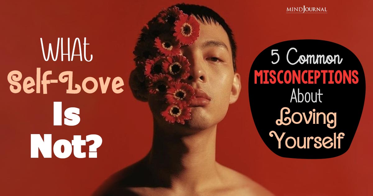 What Self Love Is Not? Understanding 5 Common Misconceptions About Loving Yourself