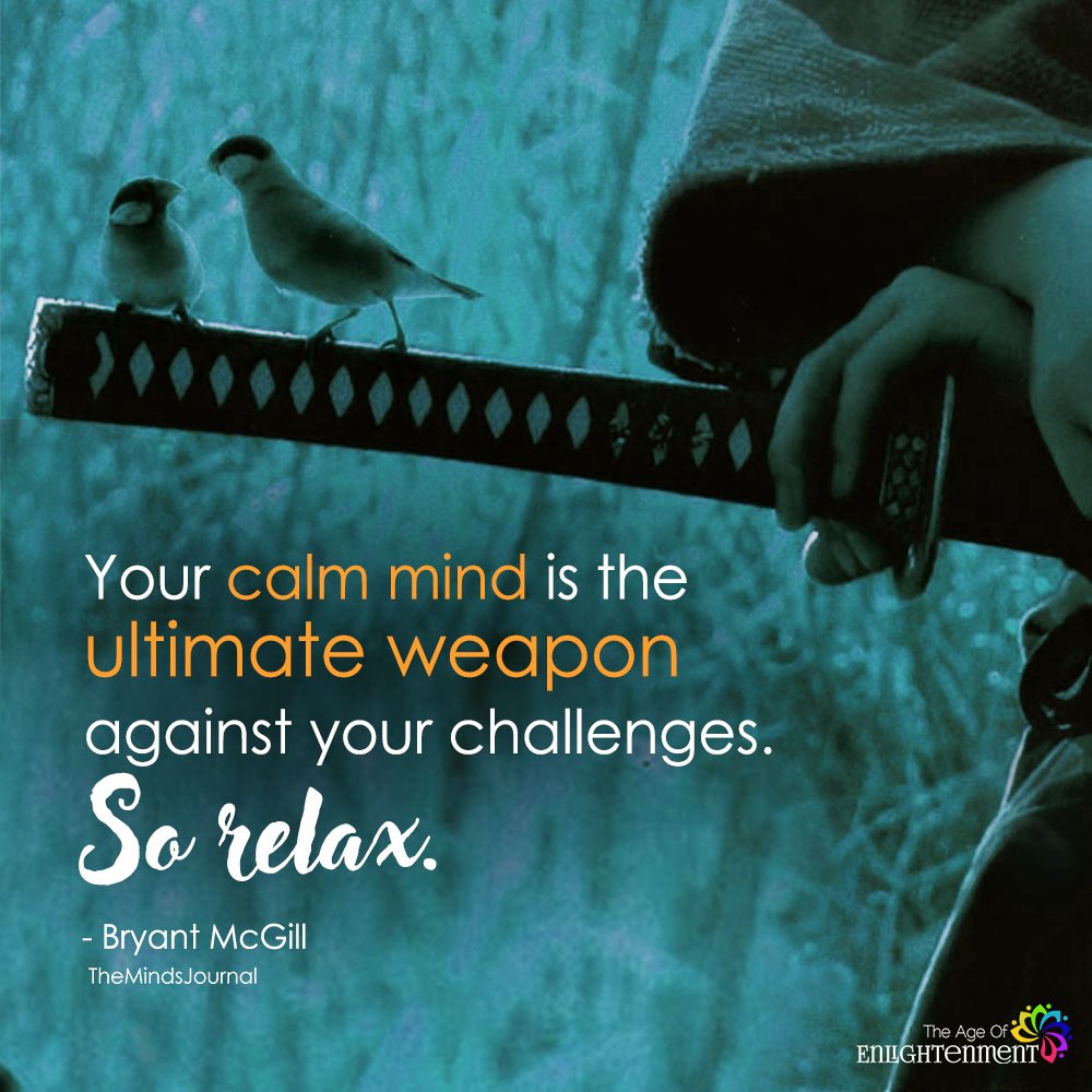 Stay calm - it is the ultimate weapon against your challenges. 