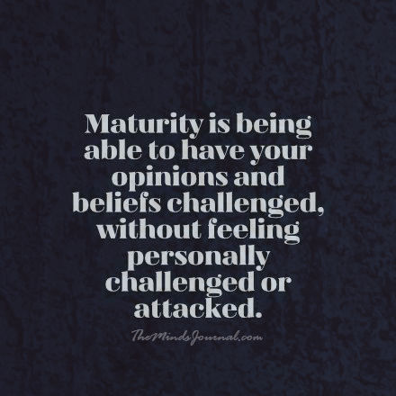 Maturity is being able to have your opinions challenged