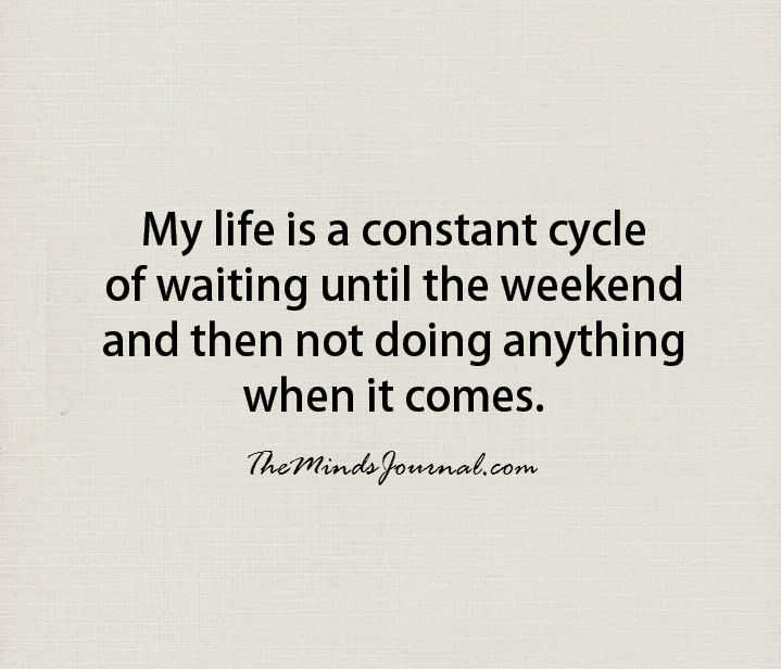 My Life Is A Constant Cycle Of Waiting Until The Weekend