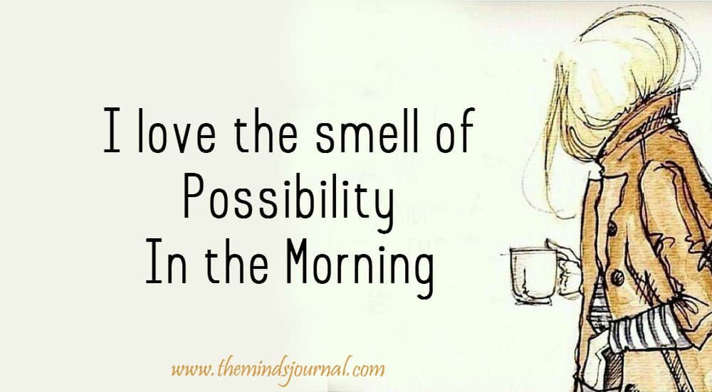 I Love The Smell Of Possibility In The Morning