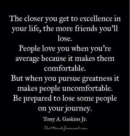 The closer you get to excellence in your life, the more friends you’ll lose.