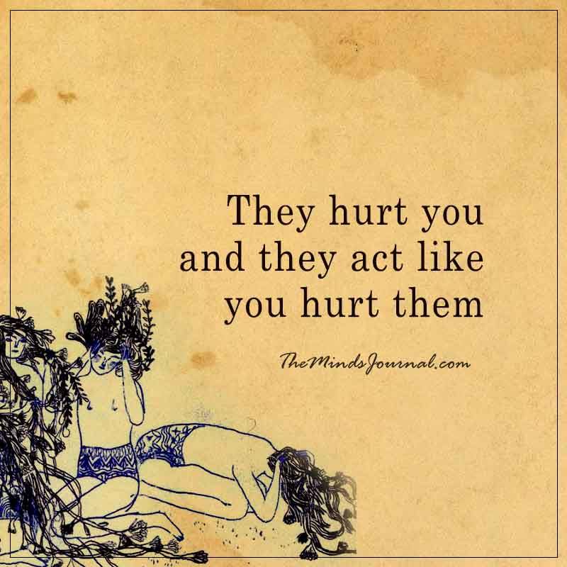 They hurt you and they act like you hurt them