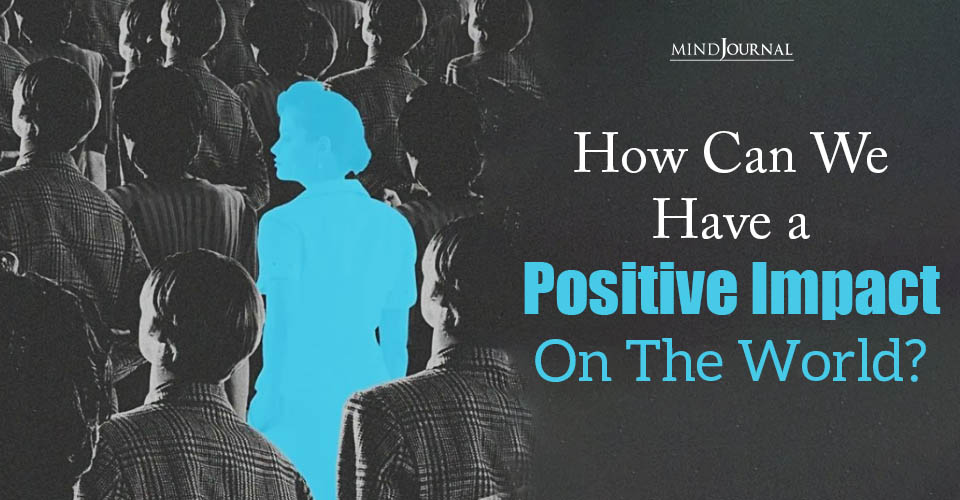 How Can We Have A Positive Impact On The World
