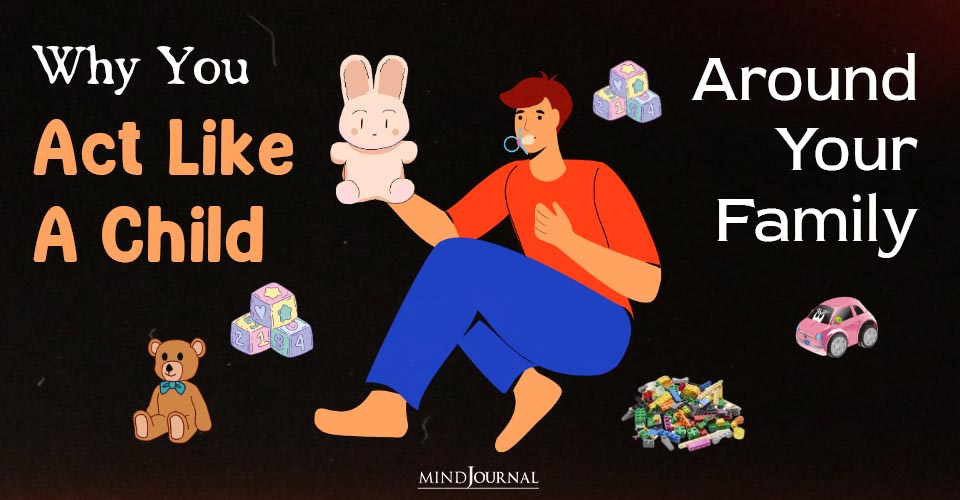 Why You Act Like A Child Around Your Family? 4 Clear Reasons