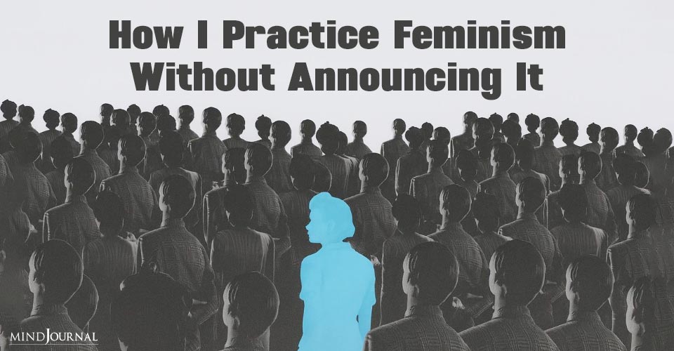 How I Practice Feminism Without Announcing It