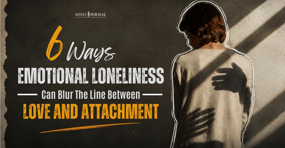 Emotional Loneliness Blurring Love And Attachment: 6 Signs